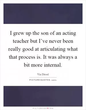 I grew up the son of an acting teacher but I’ve never been really good at articulating what that process is. It was always a bit more internal Picture Quote #1