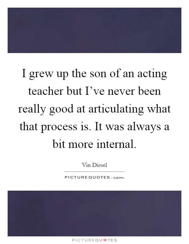 I grew up the son of an acting teacher but I've never been really good at articulating what that process is. It was always a bit more internal. Picture Quote #1