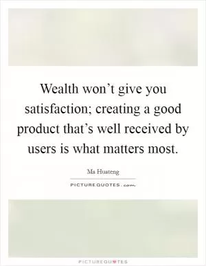 Wealth won’t give you satisfaction; creating a good product that’s well received by users is what matters most Picture Quote #1