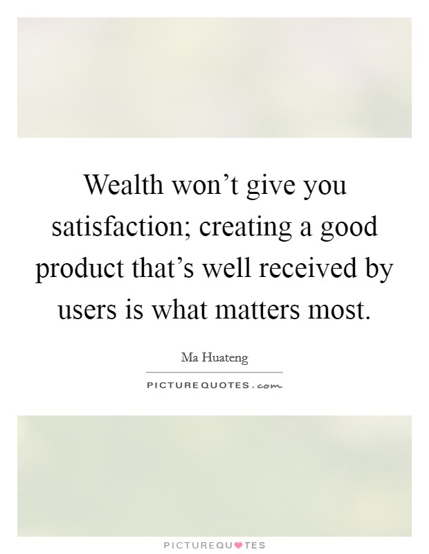 Wealth won't give you satisfaction; creating a good product that's well received by users is what matters most. Picture Quote #1
