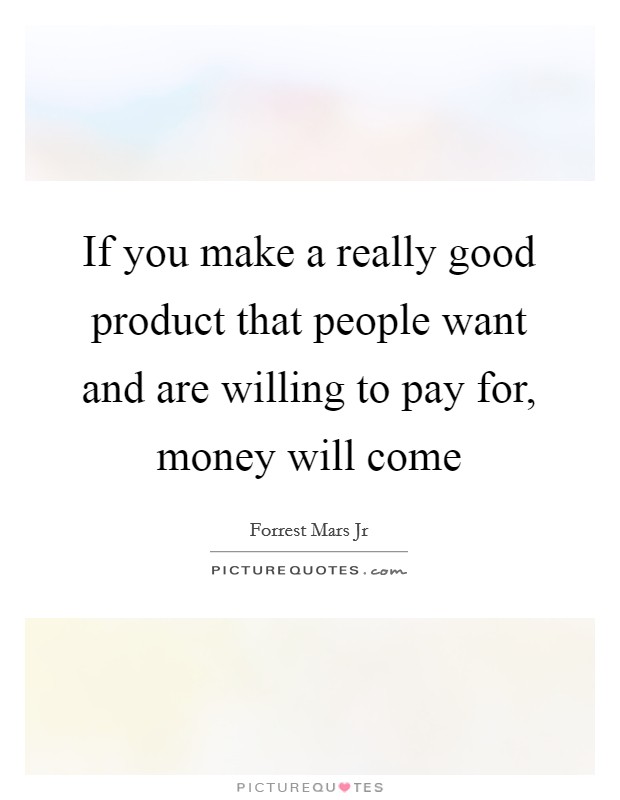 If you make a really good product that people want and are willing to pay for, money will come Picture Quote #1