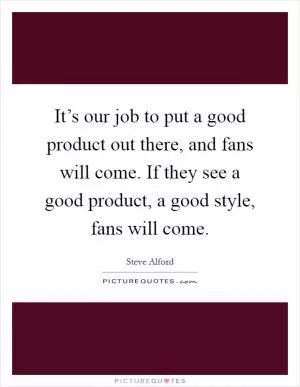 It’s our job to put a good product out there, and fans will come. If they see a good product, a good style, fans will come Picture Quote #1
