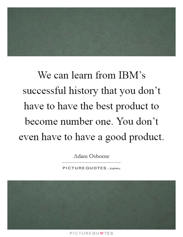We can learn from IBM's successful history that you don't have to have the best product to become number one. You don't even have to have a good product. Picture Quote #1