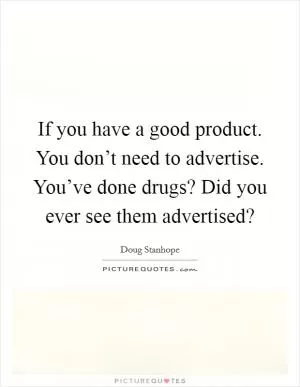 If you have a good product. You don’t need to advertise. You’ve done drugs? Did you ever see them advertised? Picture Quote #1