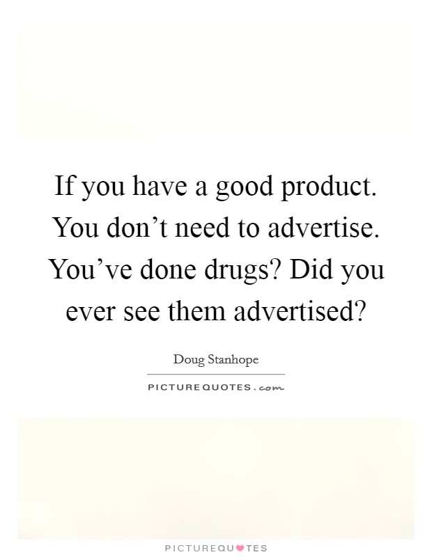 If you have a good product. You don't need to advertise. You've done drugs? Did you ever see them advertised? Picture Quote #1