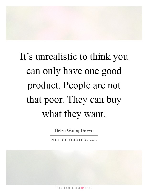 It's unrealistic to think you can only have one good product. People are not that poor. They can buy what they want. Picture Quote #1