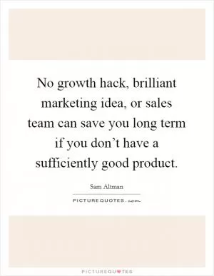 No growth hack, brilliant marketing idea, or sales team can save you long term if you don’t have a sufficiently good product Picture Quote #1