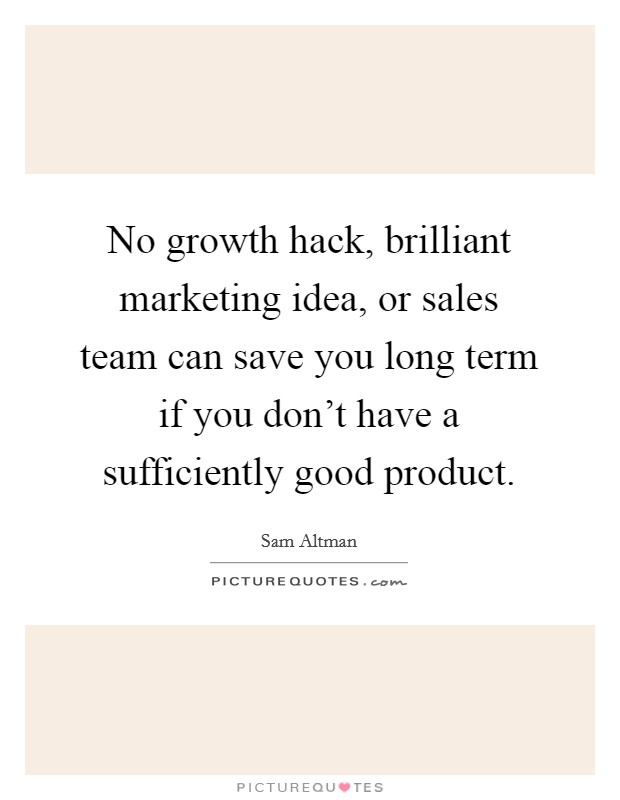 No growth hack, brilliant marketing idea, or sales team can save you long term if you don't have a sufficiently good product. Picture Quote #1