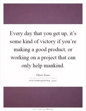 Every day that you get up, it’s some kind of victory if you’re making a good product, or working on a project that can only help mankind Picture Quote #1