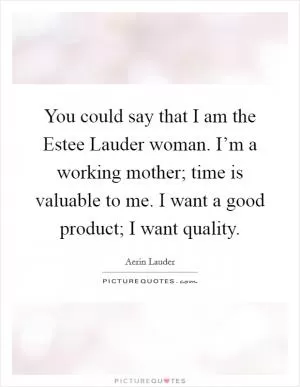 You could say that I am the Estee Lauder woman. I’m a working mother; time is valuable to me. I want a good product; I want quality Picture Quote #1