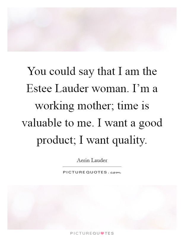 You could say that I am the Estee Lauder woman. I'm a working mother; time is valuable to me. I want a good product; I want quality. Picture Quote #1