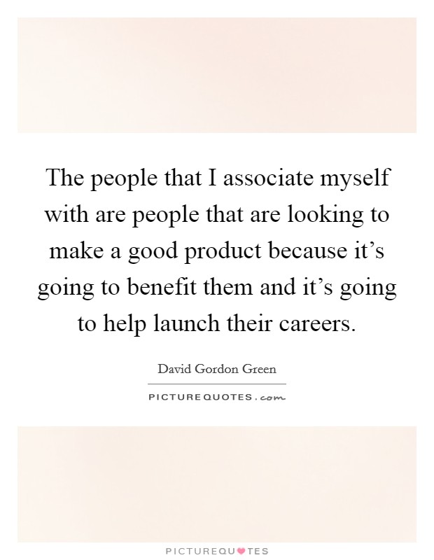 The people that I associate myself with are people that are looking to make a good product because it's going to benefit them and it's going to help launch their careers. Picture Quote #1