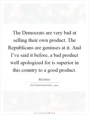 The Democrats are very bad at selling their own product. The Republicans are geniuses at it. And I’ve said it before, a bad product well apologized for is superior in this country to a good product Picture Quote #1