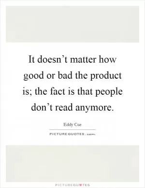 It doesn’t matter how good or bad the product is; the fact is that people don’t read anymore Picture Quote #1