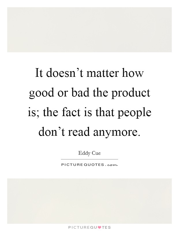 It doesn't matter how good or bad the product is; the fact is that people don't read anymore. Picture Quote #1