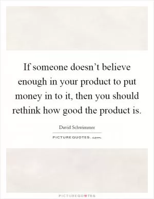 If someone doesn’t believe enough in your product to put money in to it, then you should rethink how good the product is Picture Quote #1