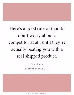 Here’s a good rule of thumb: don’t worry about a competitor at all, until they’re actually beating you with a real shipped product Picture Quote #1