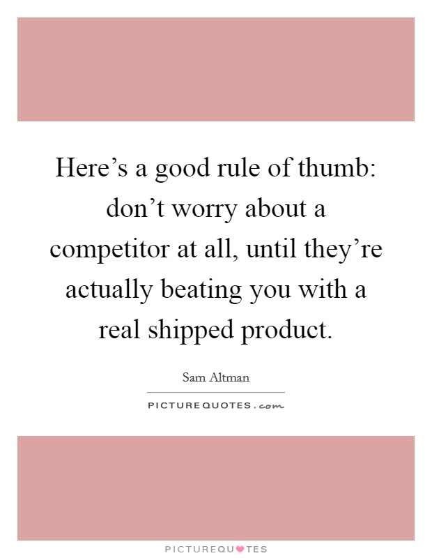 Here's a good rule of thumb: don't worry about a competitor at all, until they're actually beating you with a real shipped product. Picture Quote #1