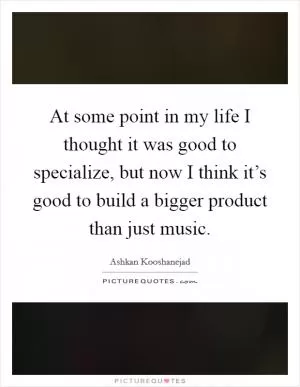 At some point in my life I thought it was good to specialize, but now I think it’s good to build a bigger product than just music Picture Quote #1
