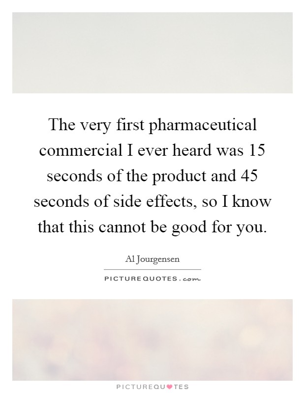 The very first pharmaceutical commercial I ever heard was 15 seconds of the product and 45 seconds of side effects, so I know that this cannot be good for you. Picture Quote #1