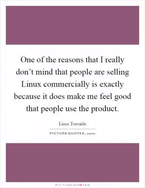 One of the reasons that I really don’t mind that people are selling Linux commercially is exactly because it does make me feel good that people use the product Picture Quote #1