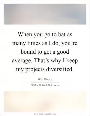 When you go to bat as many times as I do, you’re bound to get a good average. That’s why I keep my projects diversified Picture Quote #1