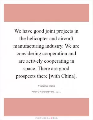 We have good joint projects in the helicopter and aircraft manufacturing industry. We are considering cooperation and are actively cooperating in space. There are good prospects there [with China] Picture Quote #1