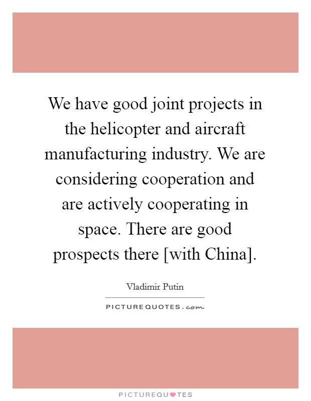 We have good joint projects in the helicopter and aircraft manufacturing industry. We are considering cooperation and are actively cooperating in space. There are good prospects there [with China]. Picture Quote #1