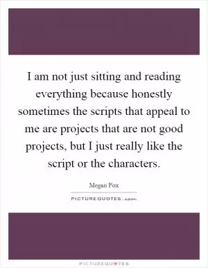 I am not just sitting and reading everything because honestly sometimes the scripts that appeal to me are projects that are not good projects, but I just really like the script or the characters Picture Quote #1
