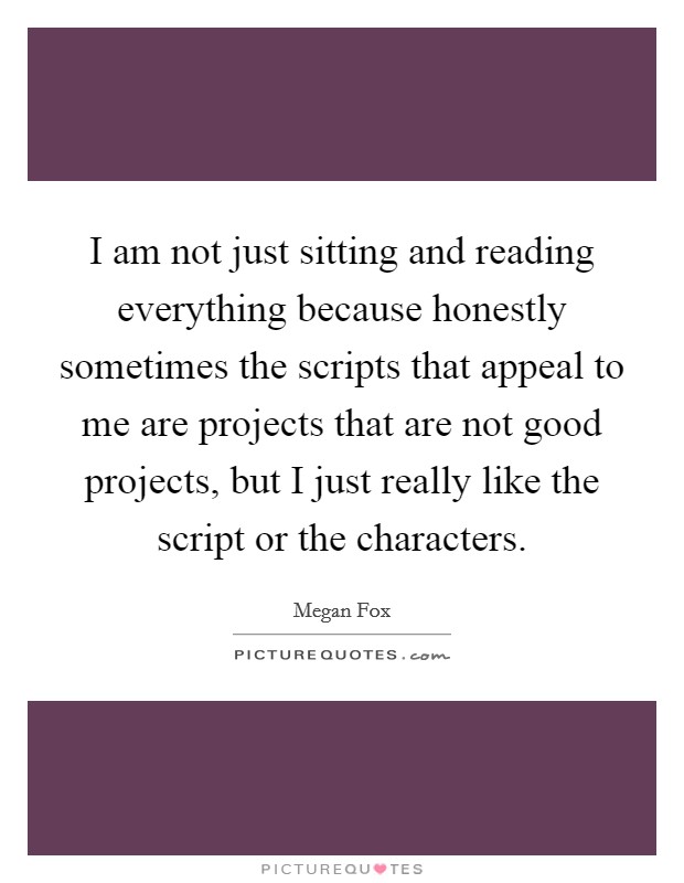 I am not just sitting and reading everything because honestly sometimes the scripts that appeal to me are projects that are not good projects, but I just really like the script or the characters. Picture Quote #1