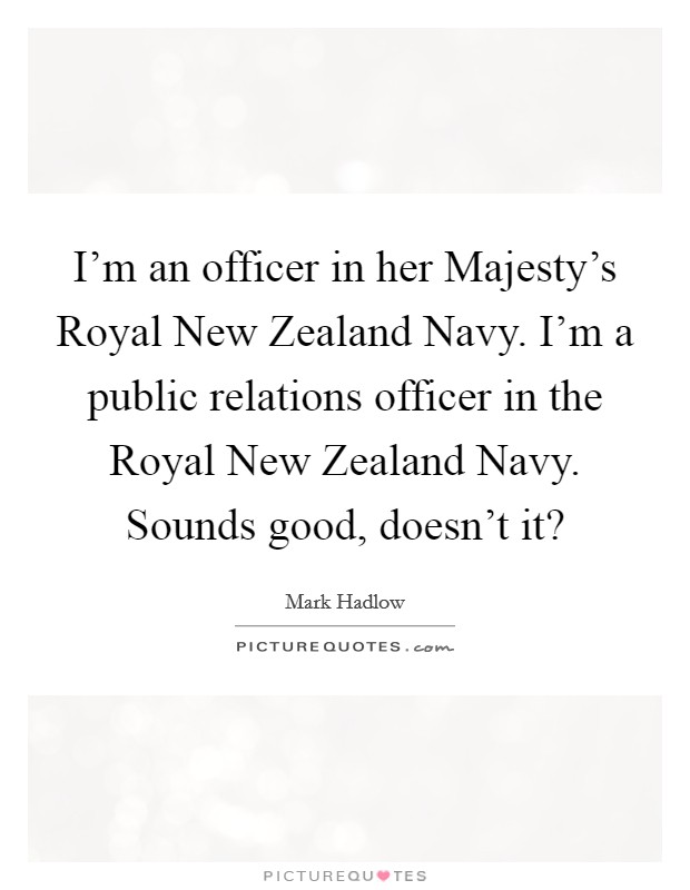 I'm an officer in her Majesty's Royal New Zealand Navy. I'm a public relations officer in the Royal New Zealand Navy. Sounds good, doesn't it? Picture Quote #1