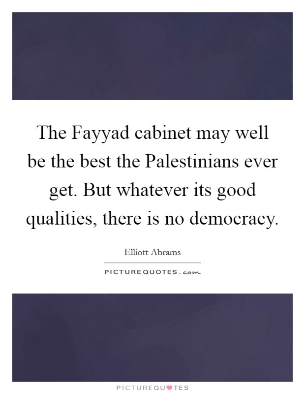 The Fayyad cabinet may well be the best the Palestinians ever get. But whatever its good qualities, there is no democracy. Picture Quote #1