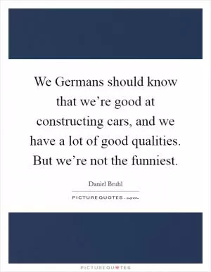 We Germans should know that we’re good at constructing cars, and we have a lot of good qualities. But we’re not the funniest Picture Quote #1