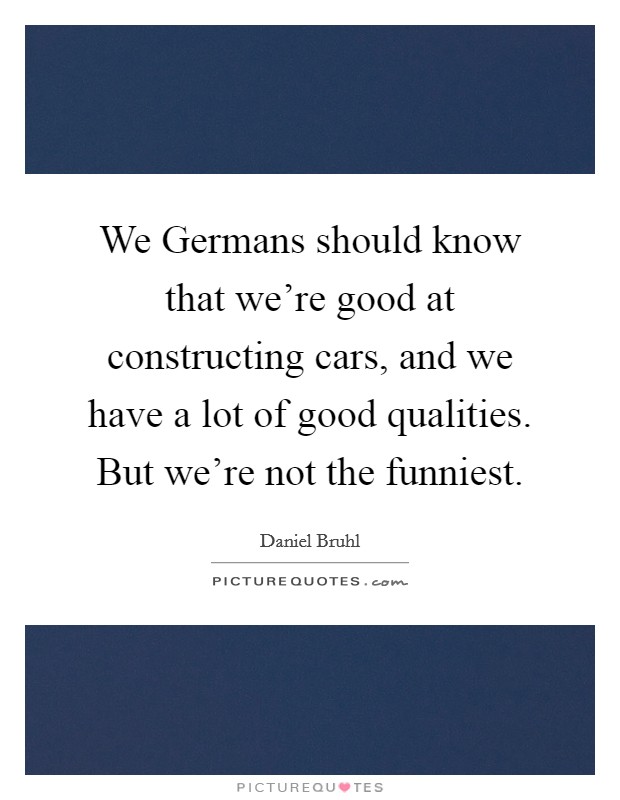 We Germans should know that we're good at constructing cars, and we have a lot of good qualities. But we're not the funniest. Picture Quote #1