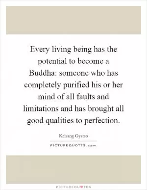 Every living being has the potential to become a Buddha: someone who has completely purified his or her mind of all faults and limitations and has brought all good qualities to perfection Picture Quote #1