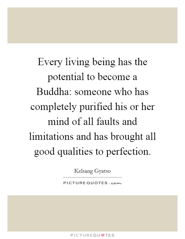 Every living being has the potential to become a Buddha: someone who has completely purified his or her mind of all faults and limitations and has brought all good qualities to perfection. Picture Quote #1