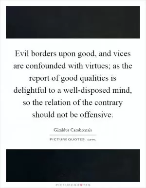 Evil borders upon good, and vices are confounded with virtues; as the report of good qualities is delightful to a well-disposed mind, so the relation of the contrary should not be offensive Picture Quote #1