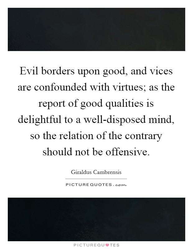 Evil borders upon good, and vices are confounded with virtues; as the report of good qualities is delightful to a well-disposed mind, so the relation of the contrary should not be offensive. Picture Quote #1