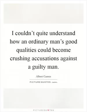 I couldn’t quite understand how an ordinary man’s good qualities could become crushing accusations against a guilty man Picture Quote #1