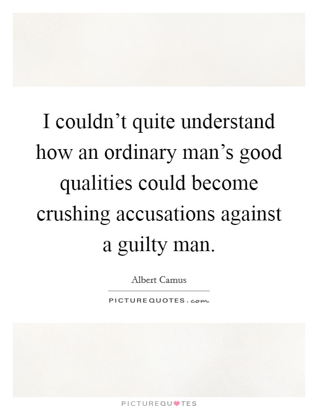 I couldn't quite understand how an ordinary man's good qualities could become crushing accusations against a guilty man. Picture Quote #1