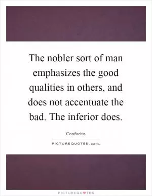 The nobler sort of man emphasizes the good qualities in others, and does not accentuate the bad. The inferior does Picture Quote #1