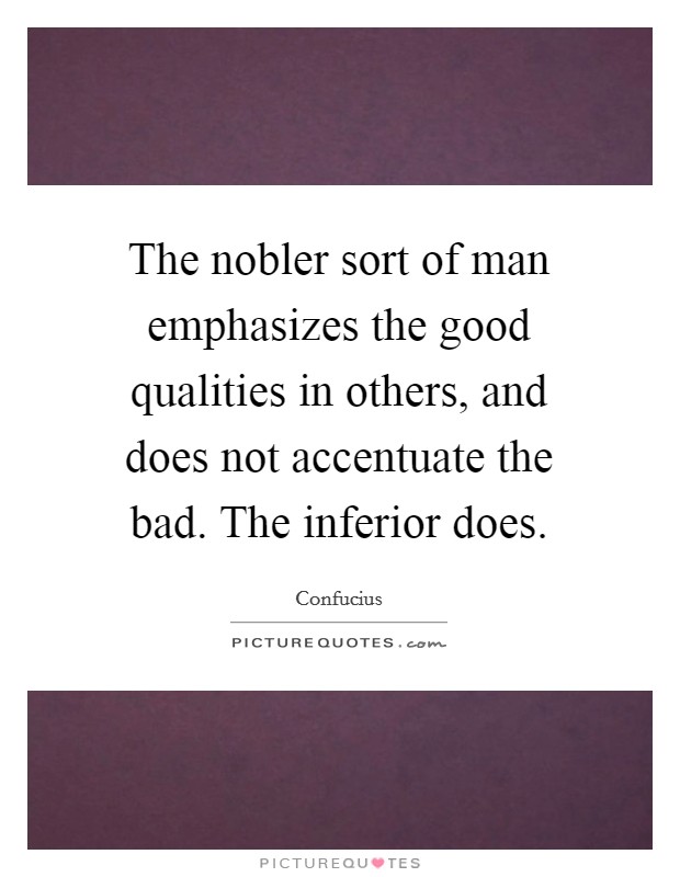 The nobler sort of man emphasizes the good qualities in others, and does not accentuate the bad. The inferior does. Picture Quote #1