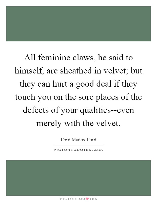 All feminine claws, he said to himself, are sheathed in velvet; but they can hurt a good deal if they touch you on the sore places of the defects of your qualities--even merely with the velvet. Picture Quote #1