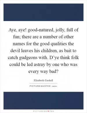 Aye, aye! good-natured, jolly, full of fun; there are a number of other names for the good qualities the devil leaves his children, as bait to catch gudgeons with. D’ye think folk could be led astray by one who was every way bad? Picture Quote #1