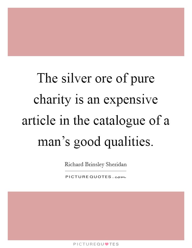 The silver ore of pure charity is an expensive article in the catalogue of a man's good qualities. Picture Quote #1