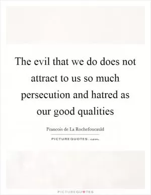 The evil that we do does not attract to us so much persecution and hatred as our good qualities Picture Quote #1