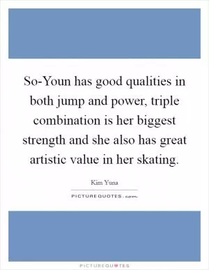 So-Youn has good qualities in both jump and power, triple combination is her biggest strength and she also has great artistic value in her skating Picture Quote #1