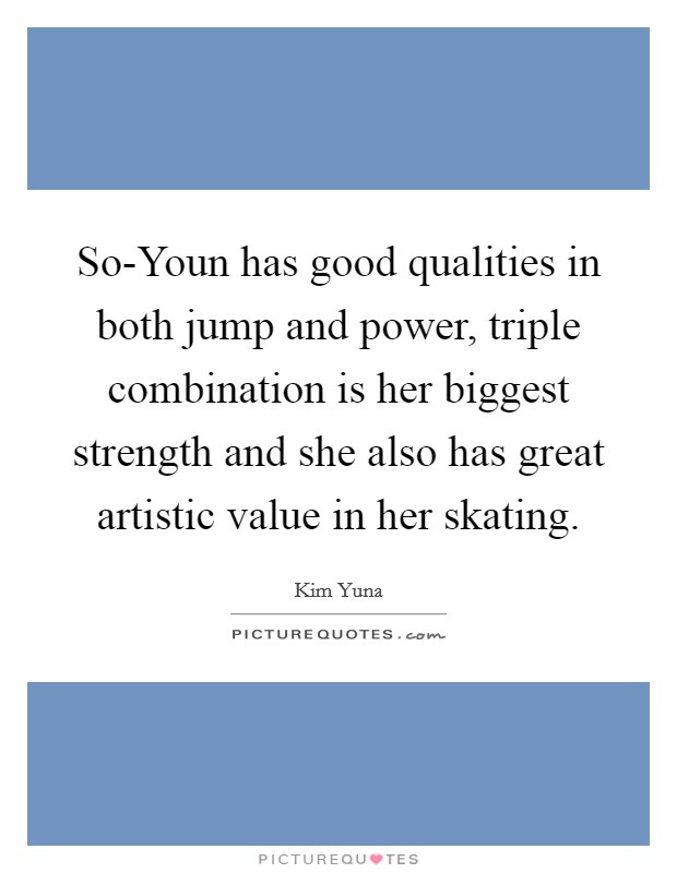 So-Youn has good qualities in both jump and power, triple combination is her biggest strength and she also has great artistic value in her skating. Picture Quote #1