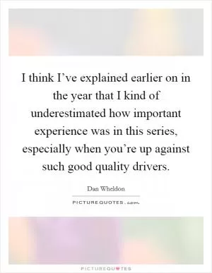 I think I’ve explained earlier on in the year that I kind of underestimated how important experience was in this series, especially when you’re up against such good quality drivers Picture Quote #1
