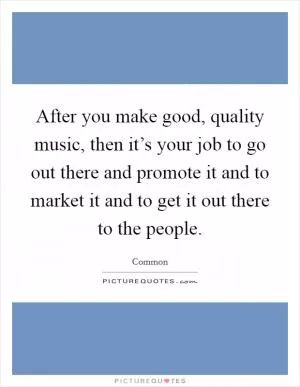 After you make good, quality music, then it’s your job to go out there and promote it and to market it and to get it out there to the people Picture Quote #1